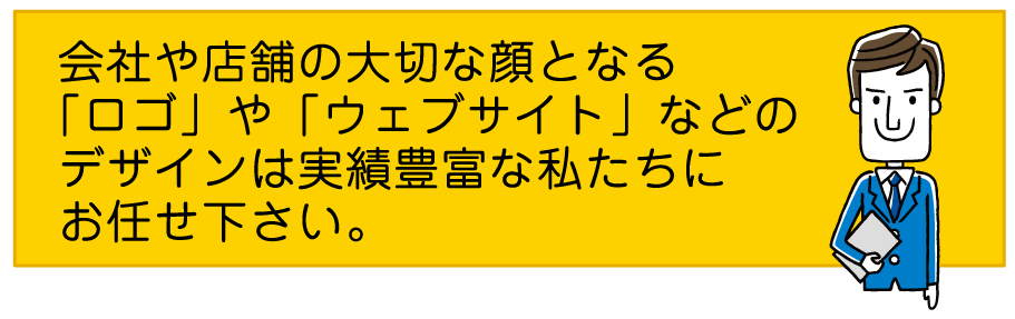 会社や店舗の大切な顔となる「ロゴ」や「ウェブサイト」などのデザインは実績豊富な私たちにお任せ下さい。
